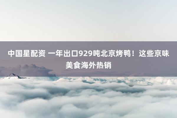 中国星配资 一年出口929吨北京烤鸭！这些京味美食海外热销