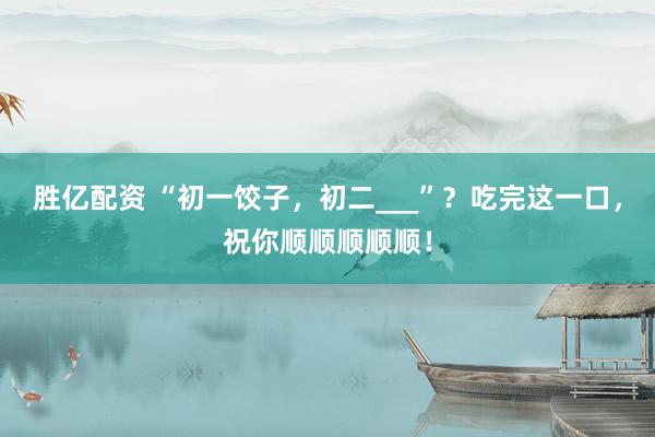 胜亿配资 “初一饺子，初二___”？吃完这一口，祝你顺顺顺顺顺！
