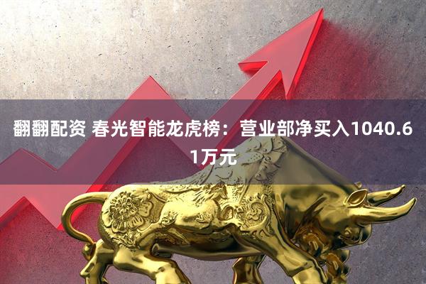 翻翻配资 春光智能龙虎榜：营业部净买入1040.61万元