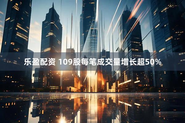 乐盈配资 109股每笔成交量增长超50%