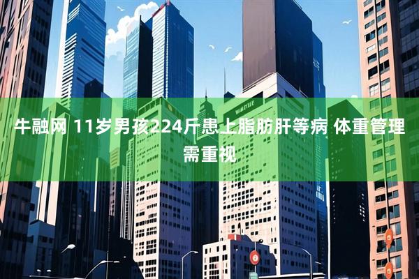 牛融网 11岁男孩224斤患上脂肪肝等病 体重管理需重视