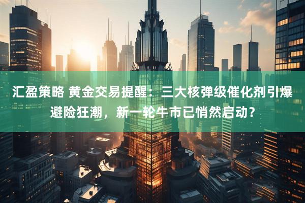 汇盈策略 黄金交易提醒：三大核弹级催化剂引爆避险狂潮，新一轮牛市已悄然启动？