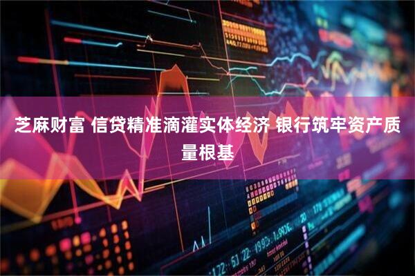芝麻财富 信贷精准滴灌实体经济 银行筑牢资产质量根基