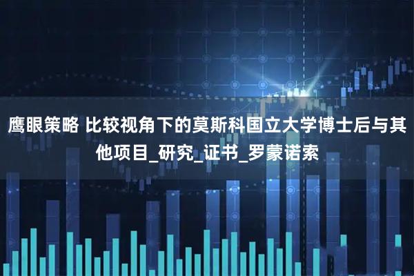 鹰眼策略 比较视角下的莫斯科国立大学博士后与其他项目_研究_证书_罗蒙诺索