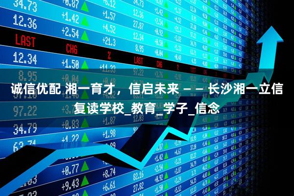 诚信优配 湘一育才，信启未来 — — 长沙湘一立信复读学校_教育_学子_信念