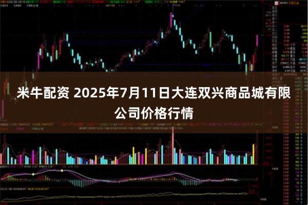 米牛配资 2025年7月11日大连双兴商品城有限公司价格行情