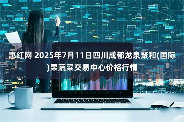 惠红网 2025年7月11日四川成都龙泉聚和(国际)果蔬菜交易中心价格行情