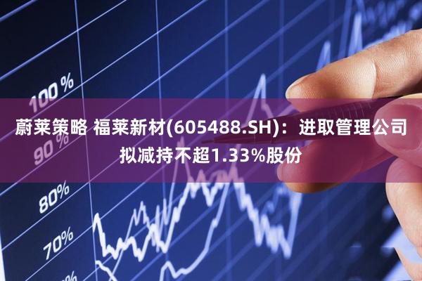 蔚莱策略 福莱新材(605488.SH)：进取管理公司拟减持不超1.33%股份