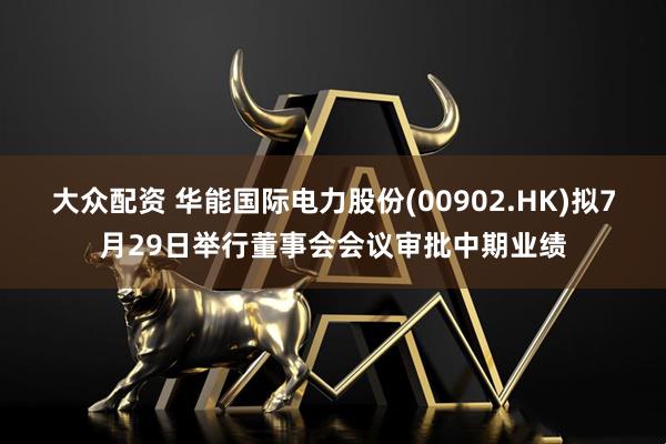 大众配资 华能国际电力股份(00902.HK)拟7月29日举行董事会会议审批中期业绩