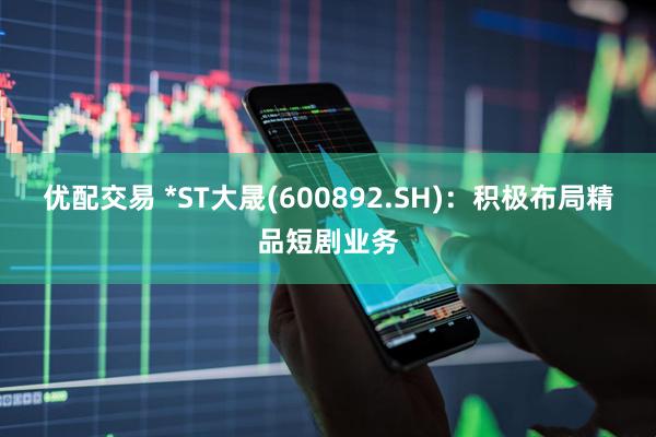 优配交易 *ST大晟(600892.SH)：积极布局精品短剧业务