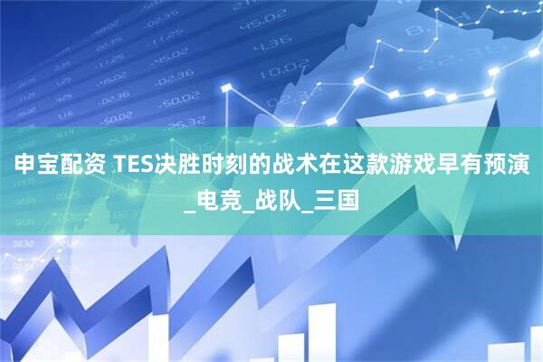 申宝配资 TES决胜时刻的战术在这款游戏早有预演_电竞_战队_三国