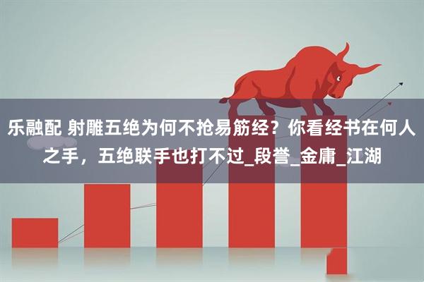 乐融配 射雕五绝为何不抢易筋经？你看经书在何人之手，五绝联手也打不过_段誉_金庸_江湖