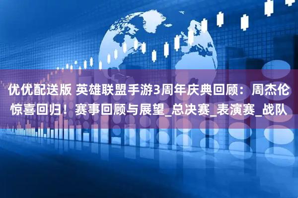 优优配送版 英雄联盟手游3周年庆典回顾：周杰伦惊喜回归！赛事回顾与展望_总决赛_表演赛_战队