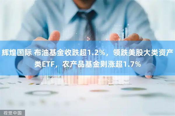 辉煌国际 布油基金收跌超1.2%，领跌美股大类资产类ETF，农产品基金则涨超1.7%