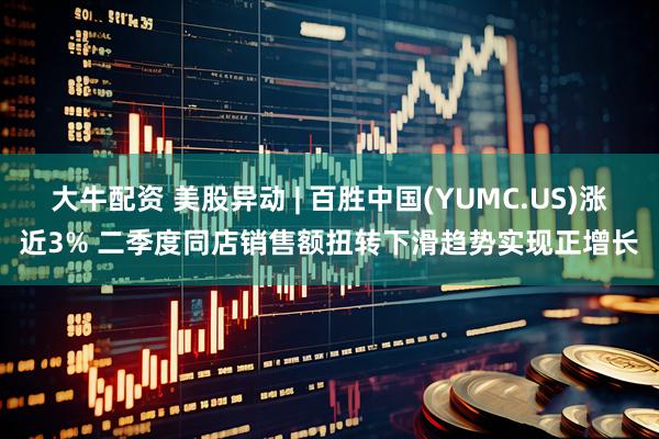大牛配资 美股异动 | 百胜中国(YUMC.US)涨近3% 二季度同店销售额扭转下滑趋势实现正增长