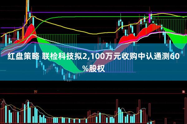 红盘策略 联检科技拟2,100万元收购中认通测60%股权