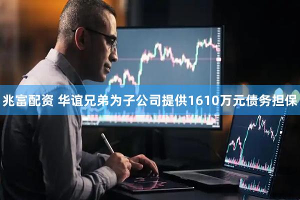 兆富配资 华谊兄弟为子公司提供1610万元债务担保