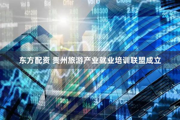 东方配资 贵州旅游产业就业培训联盟成立