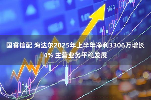 国睿信配 海达尔2025年上半年净利3306万增长4% 主营业务平稳发展