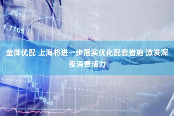 金御优配 上海将进一步落实优化配套措施 激发深夜消费活力