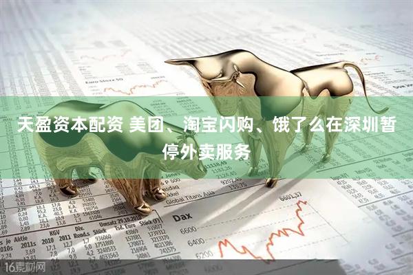 天盈资本配资 美团、淘宝闪购、饿了么在深圳暂停外卖服务