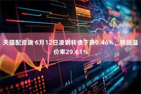 天猫配资端 6月12日凌钢转债下跌0.46%，转股溢价率29.61%
