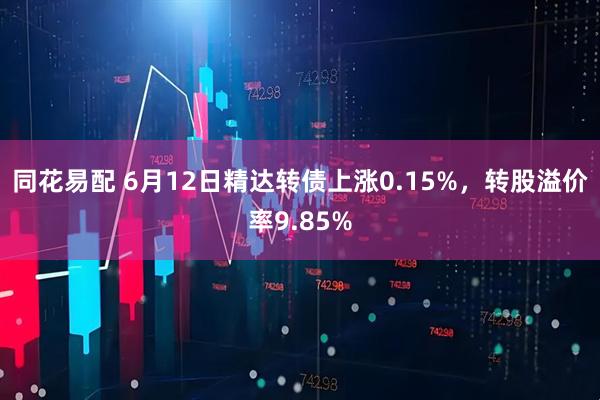 同花易配 6月12日精达转债上涨0.15%，转股溢价率9.85%