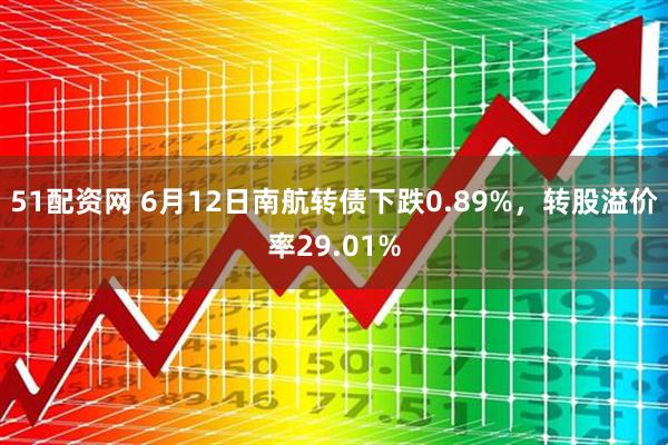 51配资网 6月12日南航转债下跌0.89%，转股溢价率29.01%