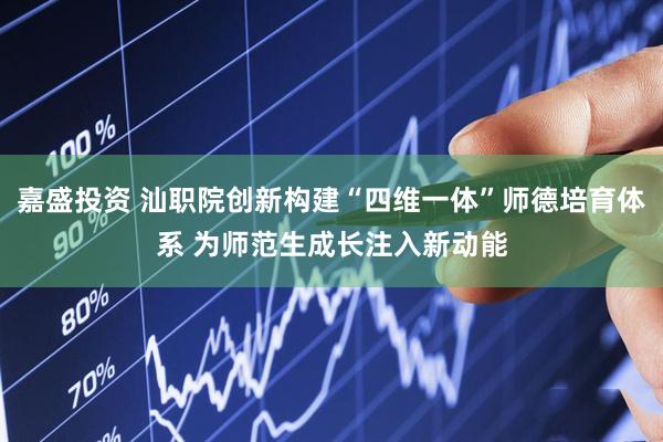 嘉盛投资 汕职院创新构建“四维一体”师德培育体系 为师范生成长注入新动能