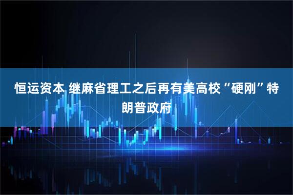 恒运资本 继麻省理工之后　再有美高校“硬刚”特朗普政府