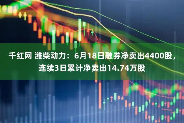 千红网 潍柴动力：6月18日融券净卖出4400股，连续3日累计净卖出14.74万股
