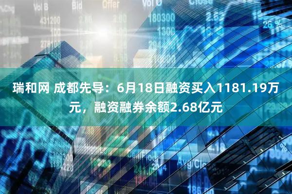 瑞和网 成都先导:6月18日融资买入1181.19万元,融资融券余额2.68亿元