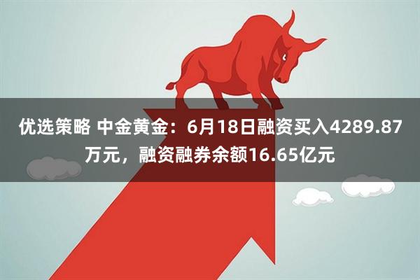 优选策略 中金黄金:6月18日融资买入4289.87万元,融资融券余额16.65亿元