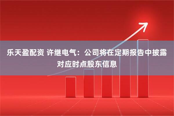 乐天盈配资 许继电气：公司将在定期报告中披露对应时点股东信息