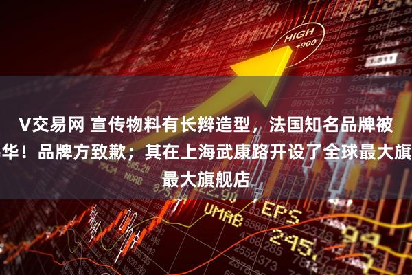 V交易网 宣传物料有长辫造型，法国知名品牌被指辱华！品牌方致歉；其在上海武康路开设了全球最大旗舰店