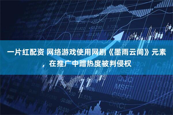 一片红配资 网络游戏使用网剧《墨雨云间》元素，在推广中蹭热度被判侵权